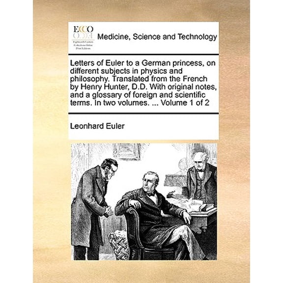 Letters of Euler to a German Princess, on Different Subjects in Physics and Philosophy. Translated from the French by Henry Hunter, D.D. with Original