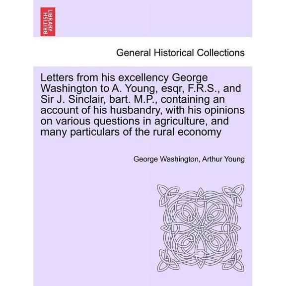 Letters from His Excellency George Washington to A. Young, Esqr, F.R.S., and Sir J. Sinclair, Bart. M.P., Containing an Account of His Husbandry, with Paperback