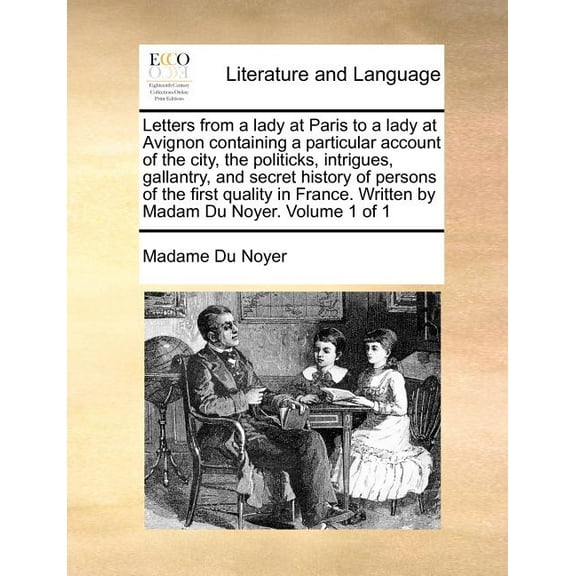 Letters from a Lady at Paris to a Lady at Avignon Containing a Particular Account of the City, the Politicks, Intrigues, Gallantry, and Secret History of Persons of the First Quality in France. Written by Madam Du Noyer. Volume 1 of 1 (Paperback)