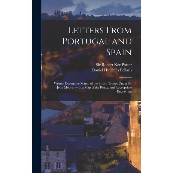 Letters From Portugal and Spain: Written During the March of the British Troops Under Sir John Moore: With a Map of the Route, and Appropriate Engravings Hardcover 1013578333 9781013578335 Porter, S