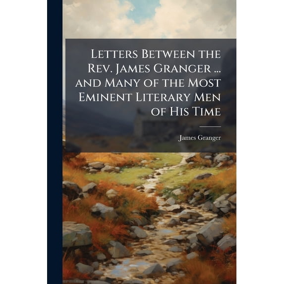 Letters Between the REV. James Granger ... and Many of the Most Eminent Literary Men of His Time : Composing a Copious History and Illustration of His (Paperback)