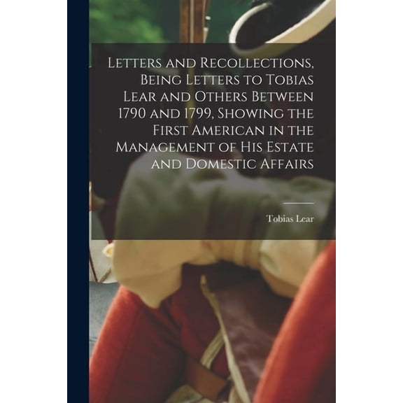 Letters and Recollections, Being Letters to Tobias Lear and Others Between 1790 and 1799, Showing the First American in the Management of his Estate and Domestic Affairs (Paperback)