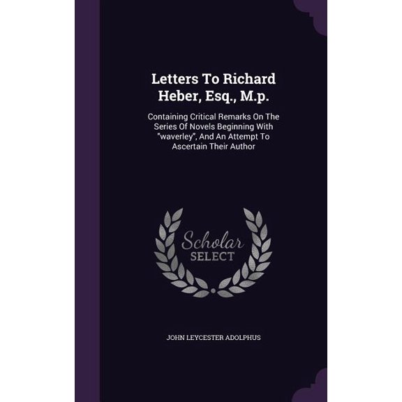 Letters To Richard Heber, Esq., M.p. : Containing Critical Remarks On The Series Of Novels Beginning With "waverley", And An Attempt To Ascertain Their Author (Hardcover)