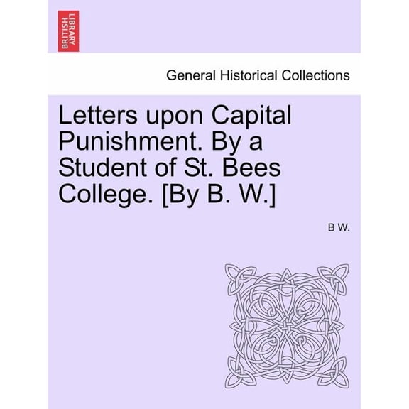 Letters Upon Capital Punishment. by a Student of St. Bees College. [By B. W.] (Paperback)