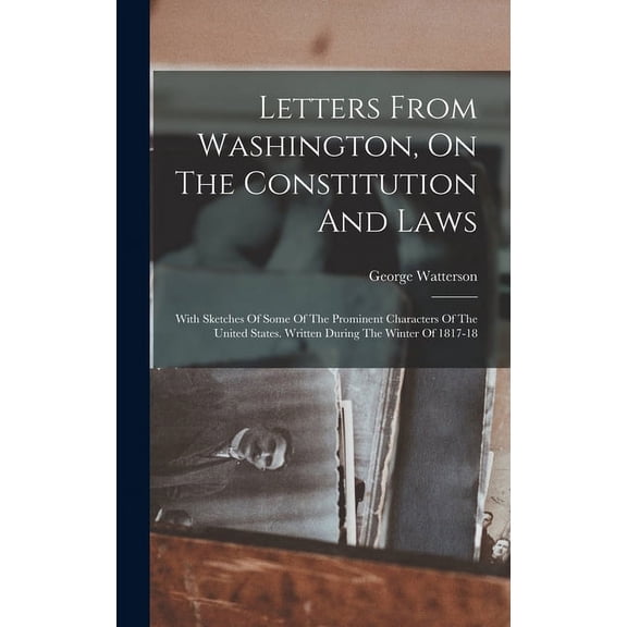 Letters From Washington, On The Constitution And Laws: With Sketches Of Some Of The Prominent Characters Of The United States. Written During The Winter Of 1817-18 (Hardcover)