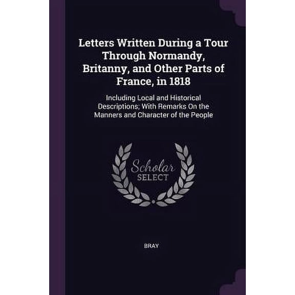 Letters Written During a Tour Through Normandy, Britanny, and Other Parts of France, in 1818: Including Local and Historical Descriptions; With Remarks On the Manners and Character of the 1377499022