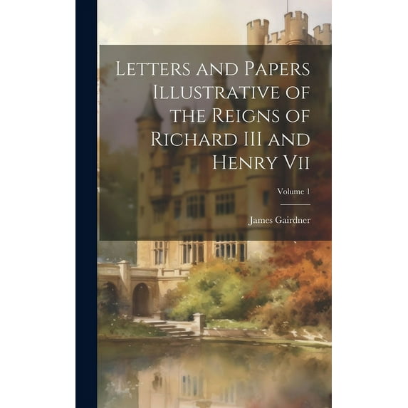 Letters and Papers Illustrative of the Reigns of Richard III and Henry Vii; Volume 1 (Hardcover)
