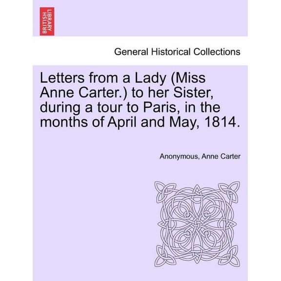Letters from a Lady (Miss Anne Carter.) to Her Sister, During a Tour to Paris, in the Months of April and May, 1814.