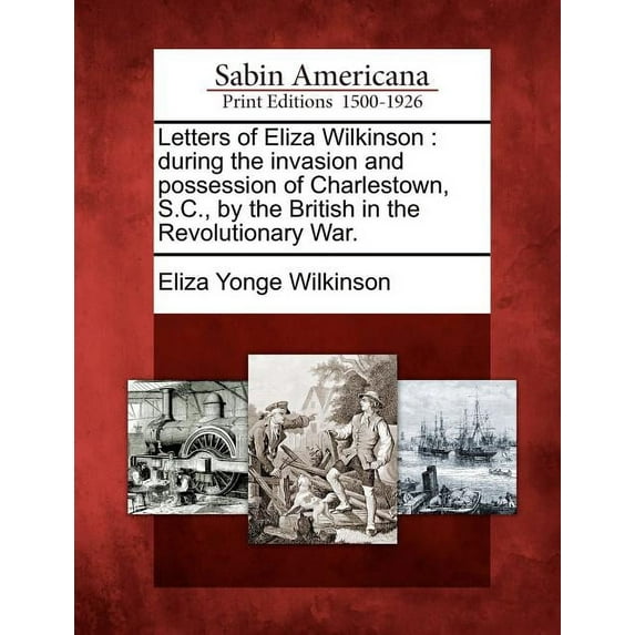 Letters of Eliza Wilkinson: During the Invasion and Possession of Charlestown, S.C., by the British (Paperback) by Eliza Yonge Wilkinson