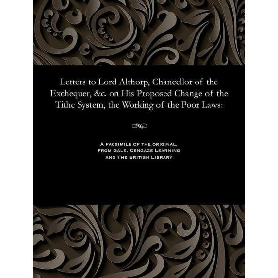 Letters to Lord Althorp, Chancellor of the Exchequer, &c. on His Proposed Change of the Tithe System, the Working of the Poor Laws (Paperback)