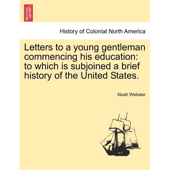 Letters to a young gentleman commencing his education: to which is subjoined a brief history of the United States. Paperback 1241459002 9781241459000 Noah Webster