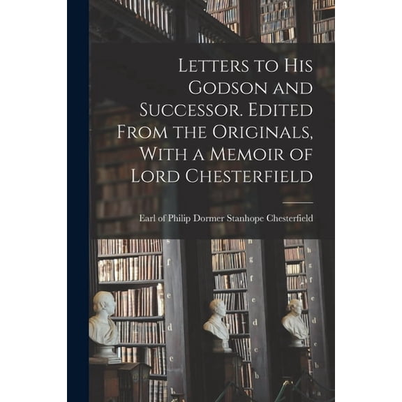 Letters to his Godson and Successor. Edited From the Originals, With a Memoir of Lord Chesterfield, (Paperback)
