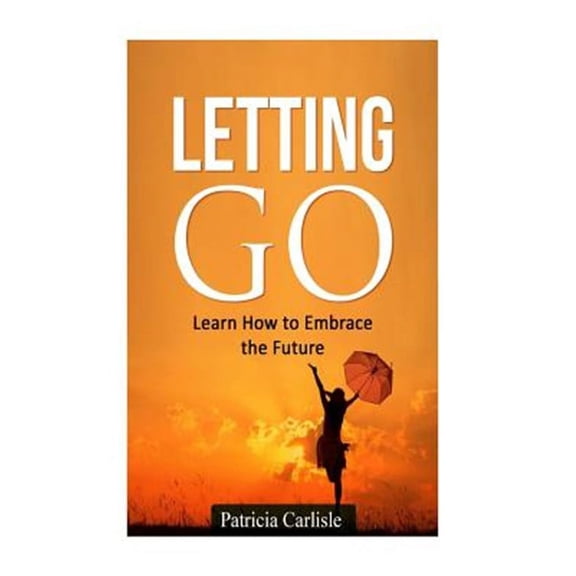 Letting Go : Learn How to Embrace the Future