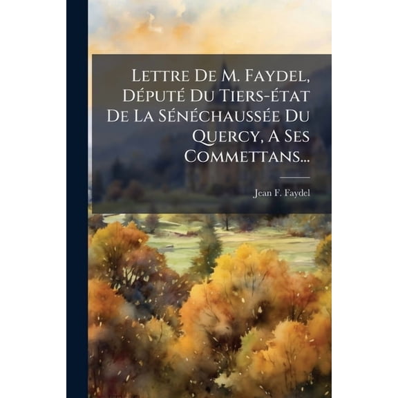 Lettre De M. Faydel, D(c)put(c) Du Tiers-(c)tat De La S(c)n(c)chauss(c)e Du Quercy, A Ses Commettans..., (Paperback)