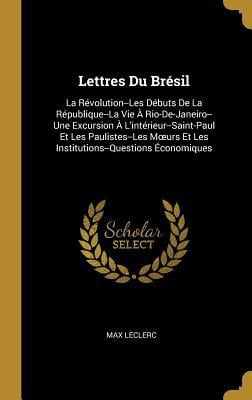 Lettres Du Br�sil: La R�volution--Les D�buts de la R�publique--La Vie � Rio-De-Janeiro--Une Excursion � l'Int�rieur--Saint-Paul Et Les Pa Hardcover