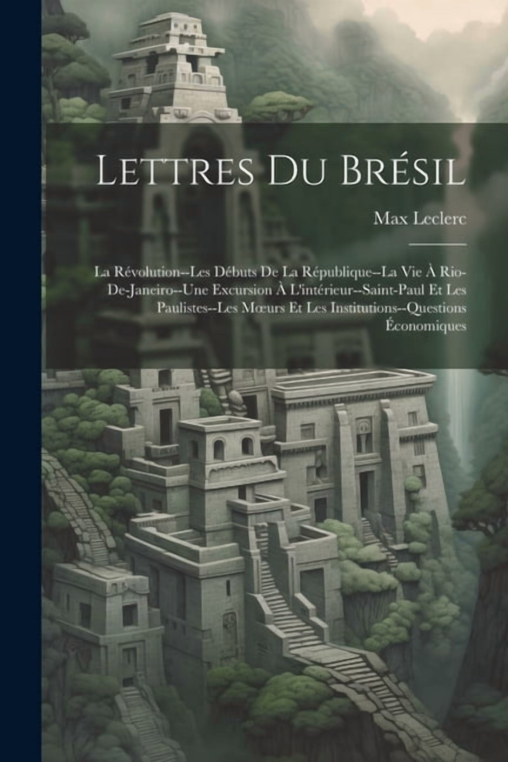 Lettres Du Brésil: La Révolution--Les Débuts De La République--La Vie À Rio-De-Janeiro--Une Excursion À L'intérieur--Saint-Paul Et Les Paulistes--Les Moeurs Et Les Institutions--Questions Économiques