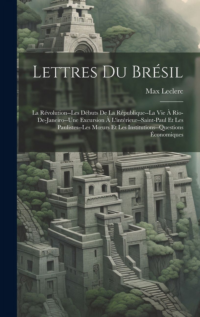 Lettres Du Brésil: La Révolution--Les Débuts De La République--La Vie À Rio-De-Janeiro--Une Excursion À L'intérieur--Saint-Paul Et Les Paulistes--Les Moeurs Et Les Institutions--Questions Économiques