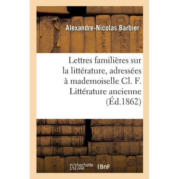 Lettres Familières Sur La Littérature, Adressées À Mademoiselle CL. F. Littérature Ancienne (Paperback)