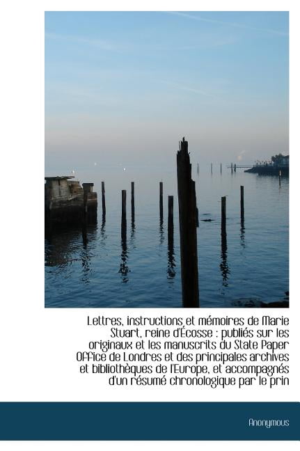 Lettres, Instructions Et M Moires de Marie Stuart, Reine D' Cosse : Publi?'s Sur Les Originaux Et Les (Hardcover)