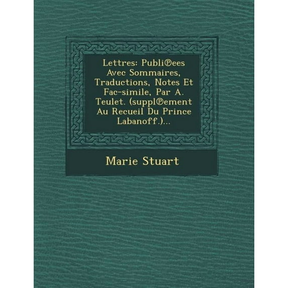 Lettres: Publi Ees Avec Sommaires, Traductions, Notes Et Fac-Simile, Par A. Teulet. (Suppl Ement Au Recueil Du Prince Labanoff.)... (Paperback)