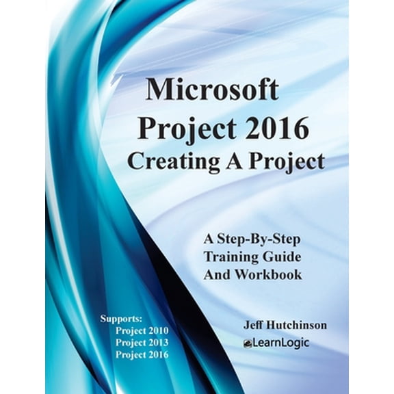 Microsoft Project 2016 - Creating a Project: Supports Project 2010, 2013 and 2016