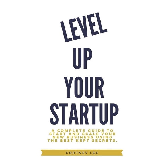 Level Up Your Startup: A Complete Guide to Start and Scale Your New Business Using the Best Kept Secrets. (Paperback)