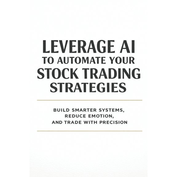 Leverage AI to Automate Your Stock Trading Strategies: Build Smarter Systems, Reduce Emotion, and Trade with Precision, (Paperback)