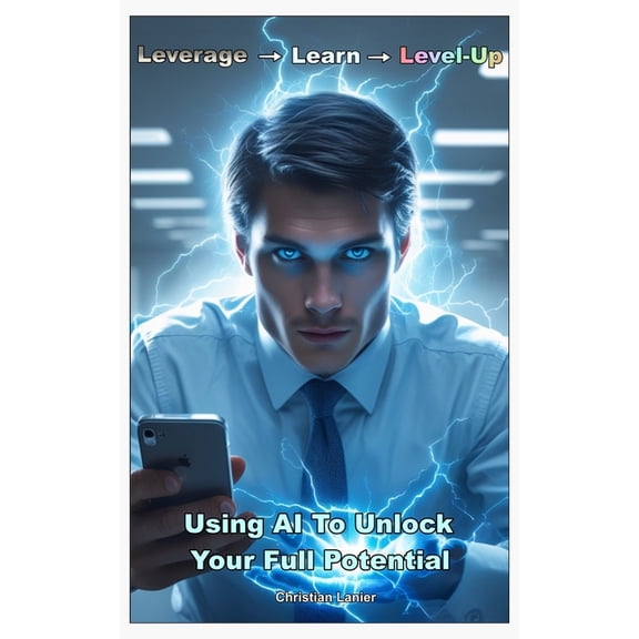 Leverage -> Learn -> Level-Up: Using AI To Unlock Your Full Potential, (Paperback)