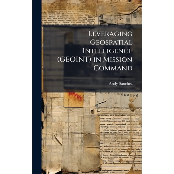 Leveraging Geospatial Intelligence (GEOINT) in Mission Command, (Hardcover)