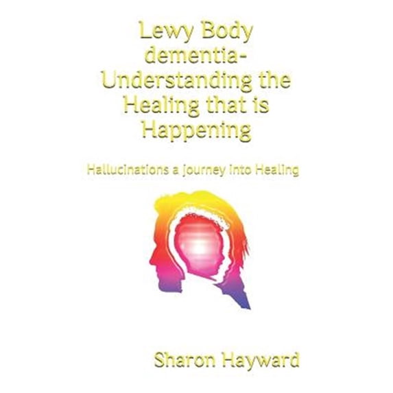Lewy Body dementia- Understanding the Healing that is Happening: Hallucinations a journey into (Paperback) by Sharon Hayward