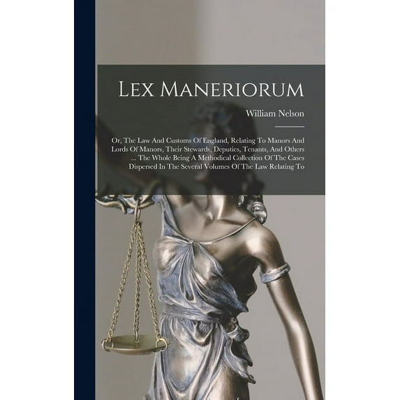 Lex Maneriorum: Or, The Law And Customs Of England, Relating To Manors And Lords Of Manors, Their Stewards, Deputies, Tenants, And Others ... The Whole Being A Methodical Collection Of The Cases Dispe