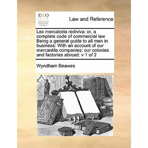 Lex mercatoria rediviva: or, a complete code of commercial law Being a general guide to all men in business: With an account of our mercantile companies: our colonies and factories abroad: v 1 of 2 (P