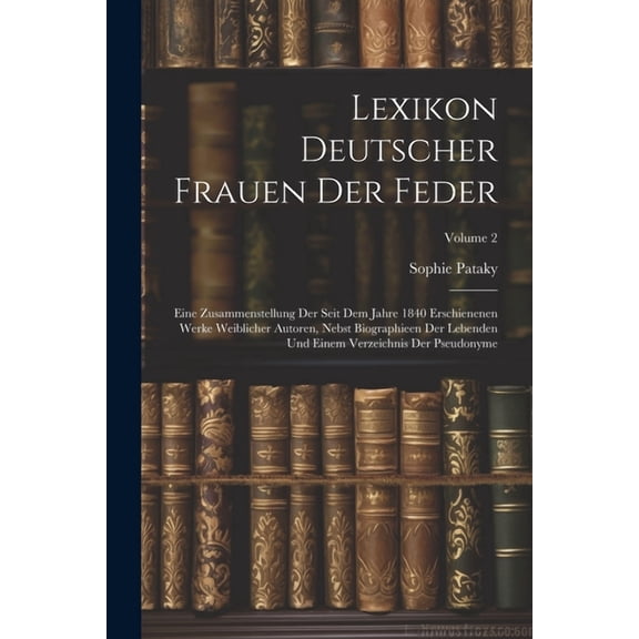 Lexikon Deutscher Frauen Der Feder: Eine Zusammenstellung Der Seit Dem Jahre 1840 Erschienenen Werke Weiblicher Autoren, Nebst Biographieen Der Lebenden Und Einem Verzeichnis Der Pseudonyme; Volume 2