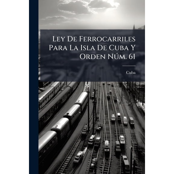 Ley De Ferrocarriles Para La Isla De Cuba Y Orden Nm. 61 : Reglamento Para Los Procedimientos Ante La Comisin De Ferrocarriles (Paperback)