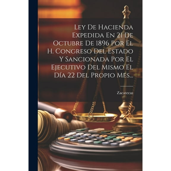 Ley De Hacienda Expedida En 21 De Octubre De 1896 Por El H. Congreso Del Estado Y Sancionada Por El Ejecutivo Del Mismo El Da 22 Del Propio Mes... (Paperback)