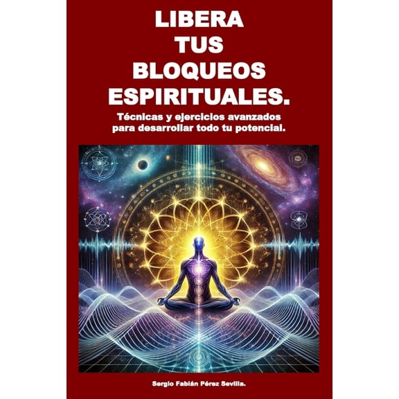 Libera Tus Bloqueos Espirituales: Tecnicas y ejercicios avanzados para desarrollar todo tu potencial., (Paperback)