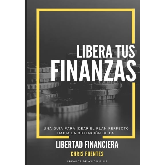Libera tus Finanzas: Una gua para idear el plan perfecto hacia la obtencin de su Libertad Financiera (Paperback)