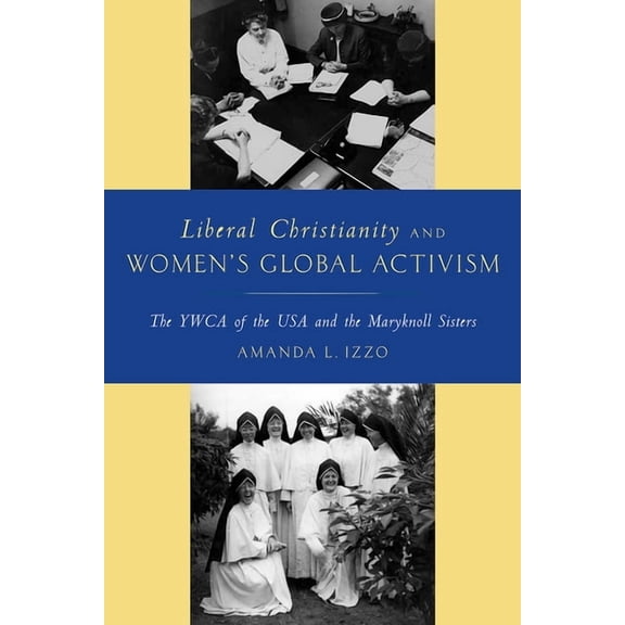 Liberal Christianity and Women's Global Activism : The YWCA of the USA and the Maryknoll Sisters (Hardcover)
