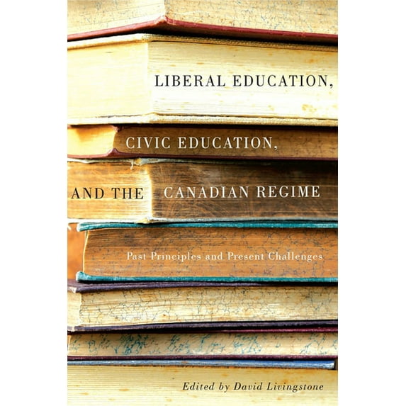 Liberal Education, Civic Education, and the Canadian Regime : Past Principles and Present Challenges (Hardcover)