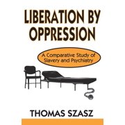 Liberation by Oppression A Comparative Study of Slavery and Psychiatry, Paperback