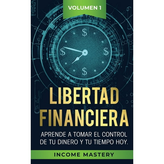 Libertad Financiera: Aprende a Tomar el Control de tu Dinero y de tu Tiempo Hoy Volumen 1, (Paperback)