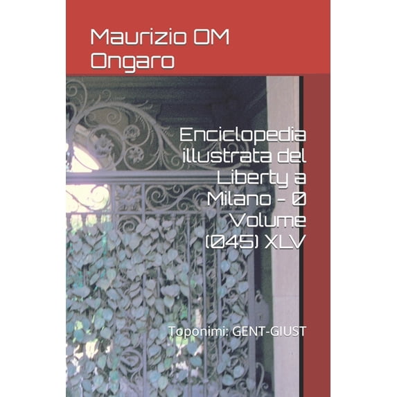 Liberty Enciclopedia illustrata del Liberty a Milano - 0 Volume (045) XLV: Toponimi: GENT-GIUST, Book 57, (Paperback)