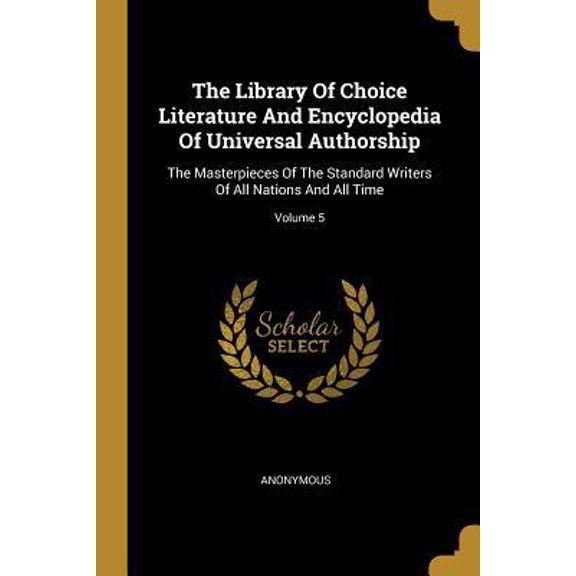 The Library Of Choice Literature And Encyclopedia Of Universal Authorship: The Masterpieces Of The Standard Writers Of All Nations And All Time; Volum Paperback