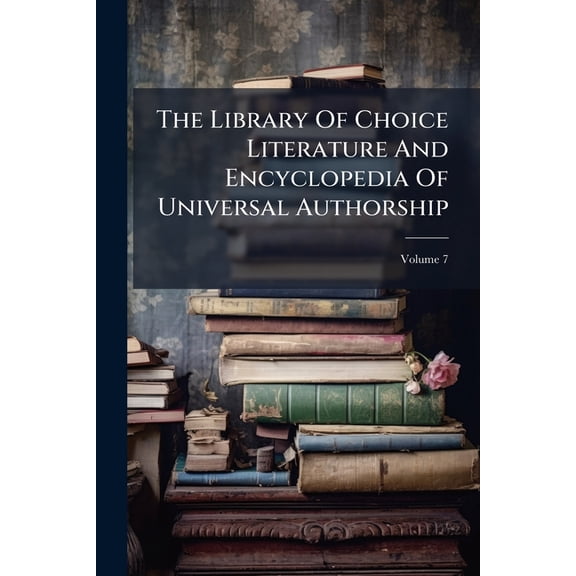 The Library Of Choice Literature And Encyclopedia Of Universal Authorship : The Masterpieces Of The Standard Writers Of All Nations And All Time; Volume 7 (Paperback)