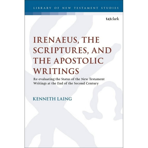 Library of New Testament Studies Irenaeus, the Scriptures, and the Apostolic Writings: Reevaluating the Status of the New Testament Writings at the End o, (Paperback)