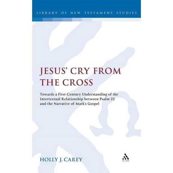 Library of New Testament Studies Jesus' Cry from the Cross: Towards a First-Century Understanding of the Intertextual Relationship Between Psalm 22 and t, Book 398, (Hardcover)