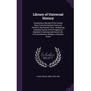 Library of Universal History Containing a Record of the Human Race From the Earliest Historical Period to the Present Time Embracing a General Survey of the Progress of Mankind in National and Social Life, Civil Government, Religion, Literature, Scien Hardcover