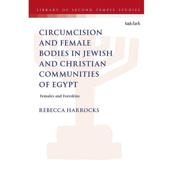 Library of Second Temple Studies Male Circumcision and Female Bodies in Jewish and Christian Communities of Ancient Egypt: Females and Foreskins, (Hardcover)