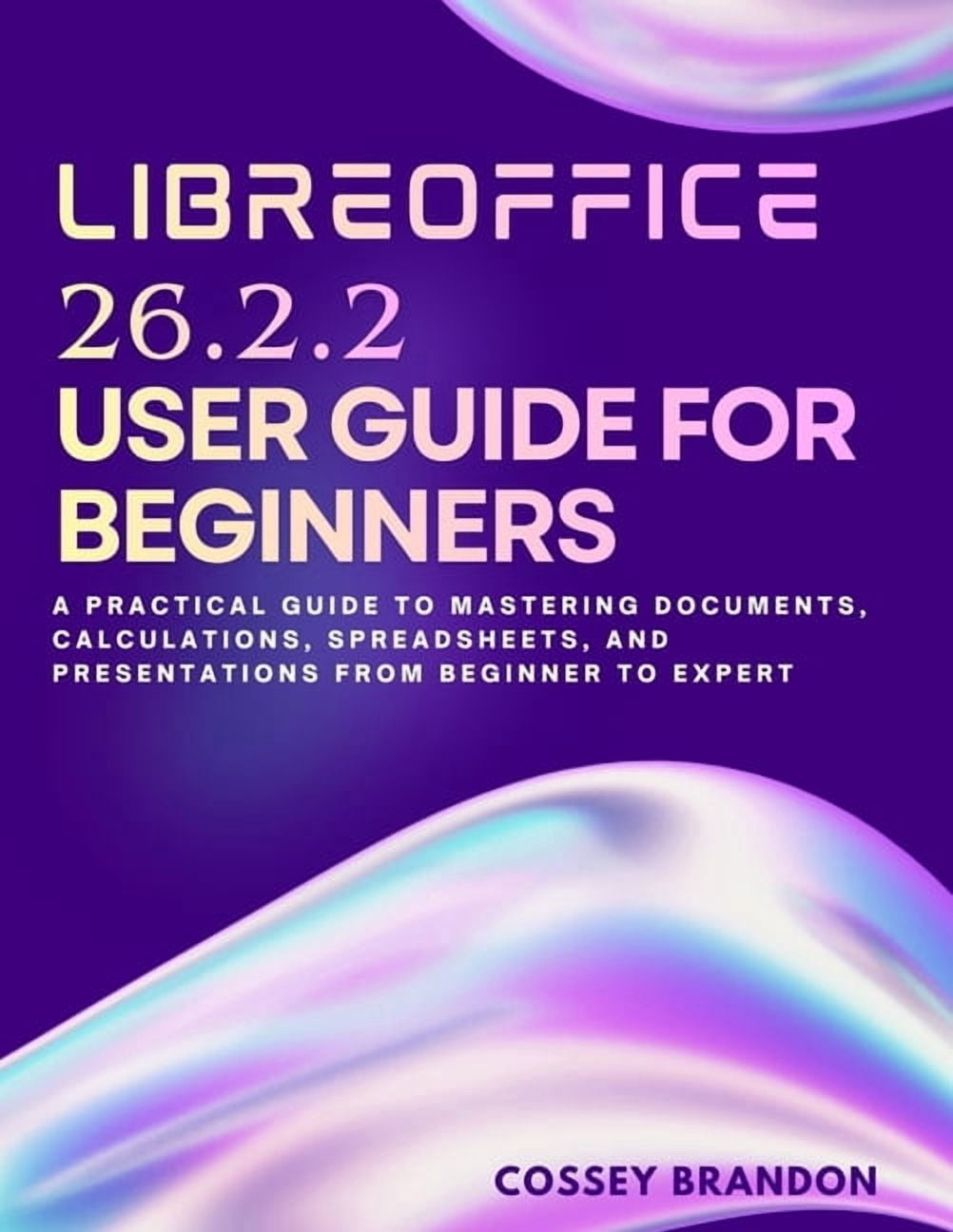 LibreOffice 26.2.2 User Guide For Beginners: A Practical Guide to Mastering Documents, Calculations, Spreadsheets, and P, (Paperback)