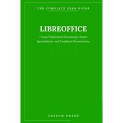 The Complete User Guide LibreOffice - The Complete User Guide Create Professional Documents, Smart Spreadsheets, and Confident Presentations, Book 6, Paperback